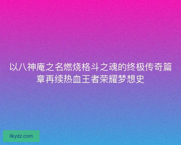 以八神庵之名燃烧格斗之魂的终极传奇篇章再续热血王者荣耀梦想史