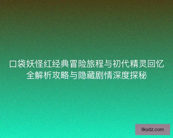 口袋妖怪红经典冒险旅程与初代精灵回忆全解析攻略与隐藏剧情深度探秘