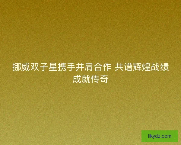 挪威双子星携手并肩合作 共谱辉煌战绩成就传奇